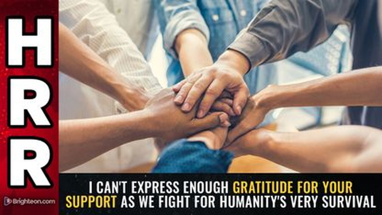 I can't express enough GRATITUDE for your support as we fight for humanity's very SURVIVAL