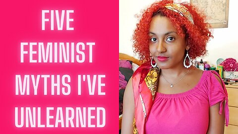 Five Feminist Myths I Have Unlearned