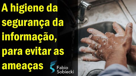🛀🏻 A HIGIENE DA SEGURANÇA DA INFORMAÇÃO, PARA EVITAR AMEAÇAS | FABIO SOBIECKI