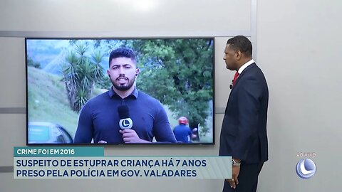 Crime foi em 2016: Suspeito de Estuprar Criança há 7 Anos Preso pela Polícia em Gov. Valadares.