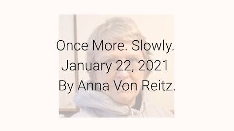 Once More. Slowly January 22, 2021 By Anna Von Reitz