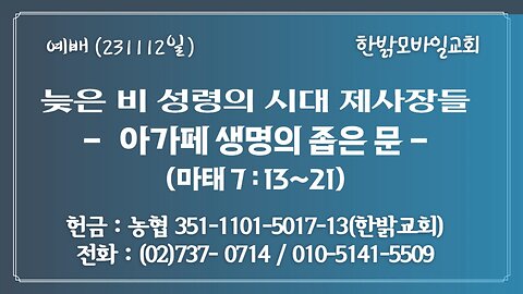 늦은 비 성령의 시대 제사장들-아가페 생명의 좁은 문(마태 7 : 13~21)-(231112일)[예배]한밝모바일교회