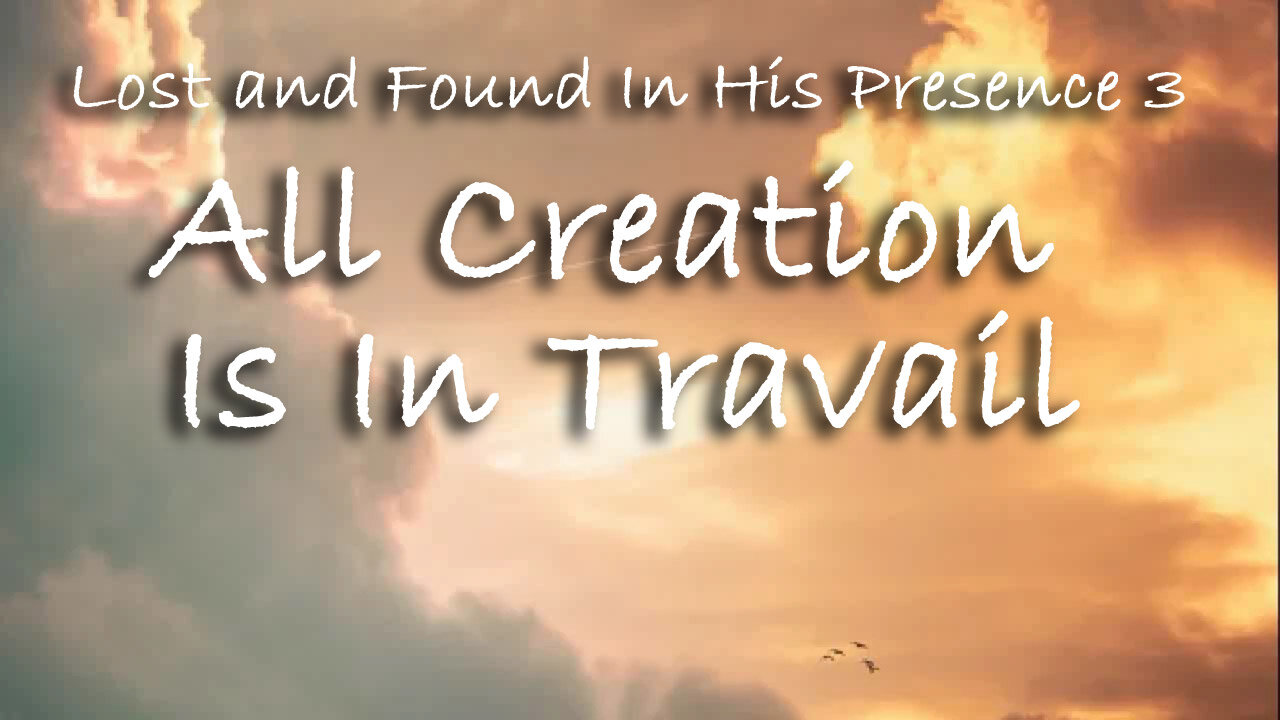 Lost And Found In His Presence 3 -- All Creation Is In Travail