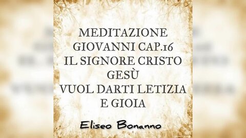 MEDITAZIONE GIOVANNI 16: IL SIGNORE CRISTO GESU' VUOL DARTI LETIZIA E GIOIA