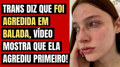 TRANS DIZ QUE FOI AGREDIDA EM BALADA, VÍDEO MOSTRA QUE ELA AGREDIU PRIMEIRO!