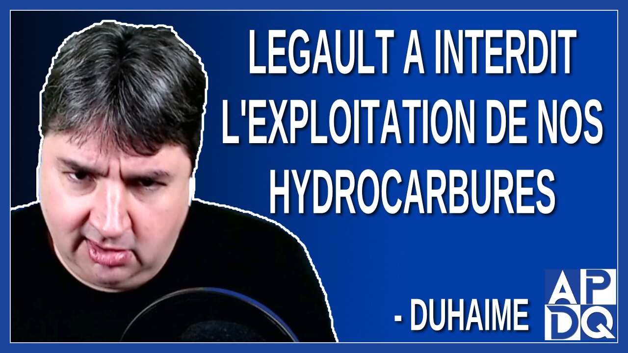 Legault a interdit l'exploitation de nos hydrocarbures. Dit Duhaime