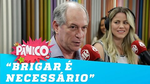 Ciro Gomes: 'Brigar é necessário'