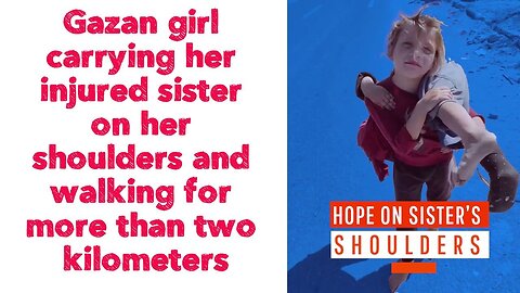 Gazan girl carrying her injured sister on her shoulders and walking for more than two kilometers