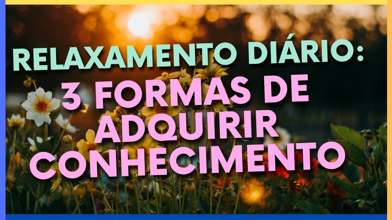 RELAXAMENTO DIÁRIO: 3 FORMAS DE ADQUIRIR CONHECIMENTO