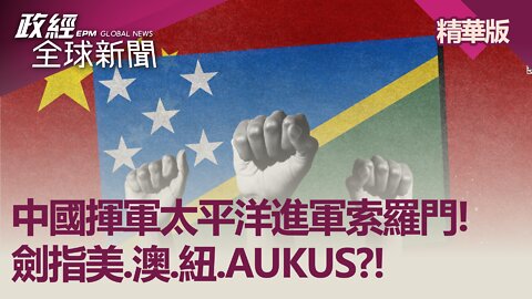 中國揮軍太平洋進軍索羅門! 劍指美.澳.紐.AUKUS?!｜政經全球新聞（精華版）｜2022.04.04