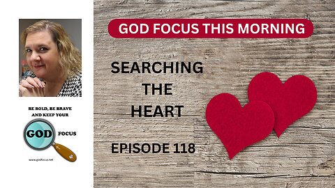 GOD FOCUS THIS MORNING -- EPISODE 118 -- SEARCHING THE HEART