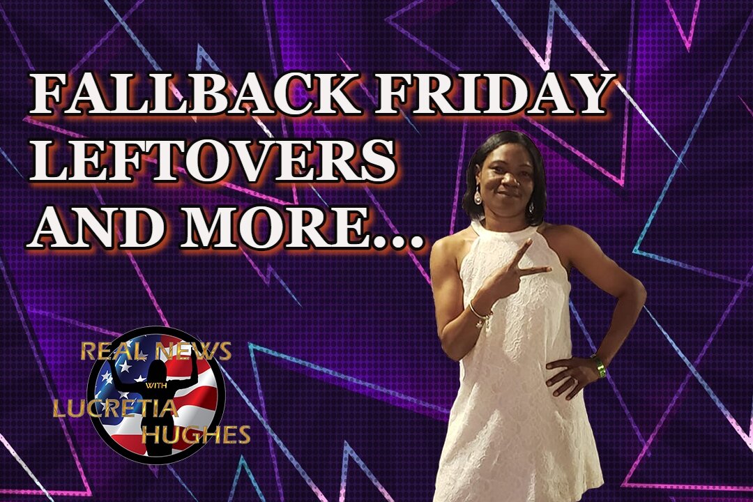 Fallback Friday Leftovers And More... Real News with Lucretia Hughes