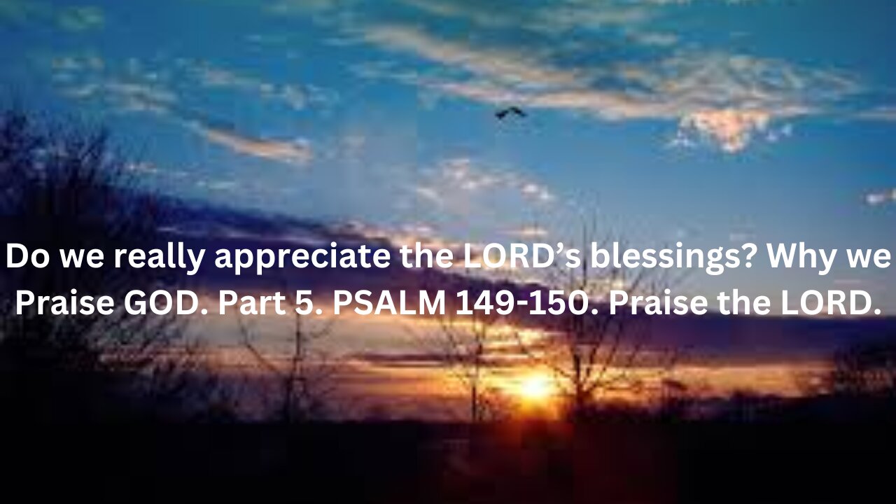 Do we really appreciate the LORD’s blessings? We Praise GOD. Part 5. PSALM 149-150.