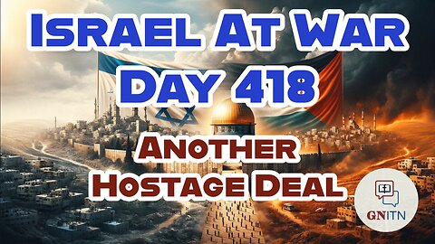 GNITN Special Edition Israel At War Day 418: Another Hostage Deal