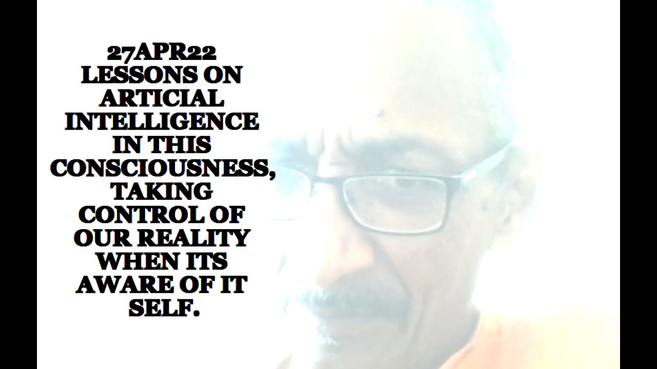 27APR22 LESSONS ON ARTIFICIAL INTELLIGENCE IN THIS CONSCIOUSNESS, TAKING CONTROL OF OUR REALITY