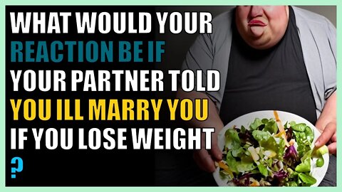 What would your reaction be if your partner told you I’ll marry you if you lose weight ?