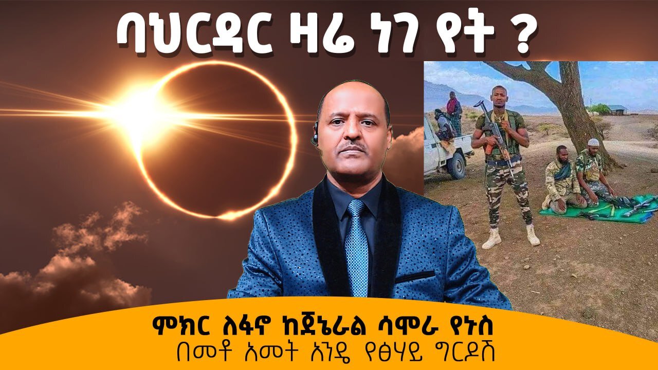 ባህርዳር ዛሬ ነገ የት? - ምክር ለፋኖ ከጀኔራል ሳሞራ የኑስ -በመቶ አመት አንዴ የፅሃይ ግርዶሽ