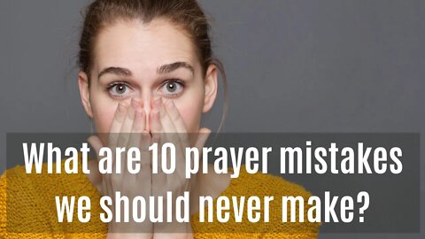 What are 10 prayer mistakes we should never make?