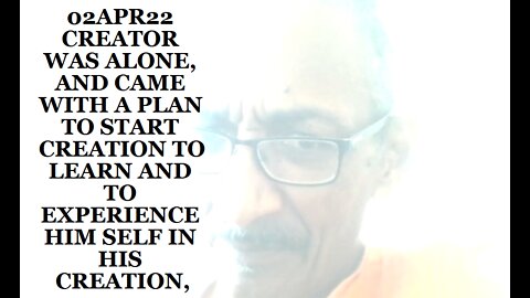 02APR22 CREATOR WAS ALONE, AND CAME WITH A PLAN TO START CREATION TO LEARN AND TO EXPERIENCE