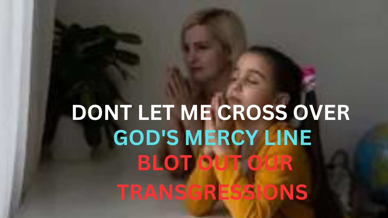 Don't let me cross over GOD"s mercy line/ BLOT OUT OUR TRANSGRESSIONS