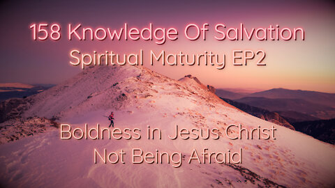 158 Knowledge Of Salvation - Spiritual Maturity EP2 - Boldness in Jesus Christ, Not Being Afraid