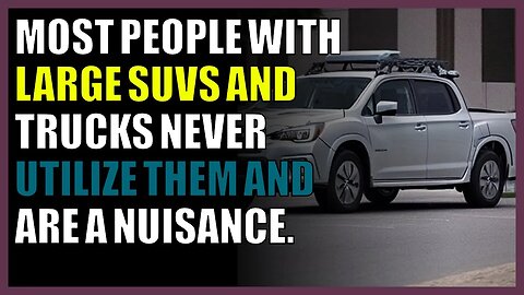 Most people with large SUVs and trucks never utilize them and are a nuisance.