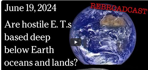 June 19, 2024 - Are hostile E. T.s based deep below Earth oceans and lands?