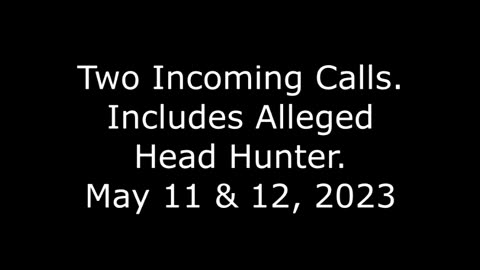Two Incoming Calls: Includes Alleged Head Hunter, May 11 & 12, 2023