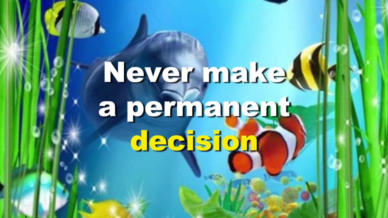 Never make a permanent decision based on temporary feelings