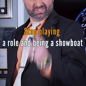 Stop playing a role and being a showboat!