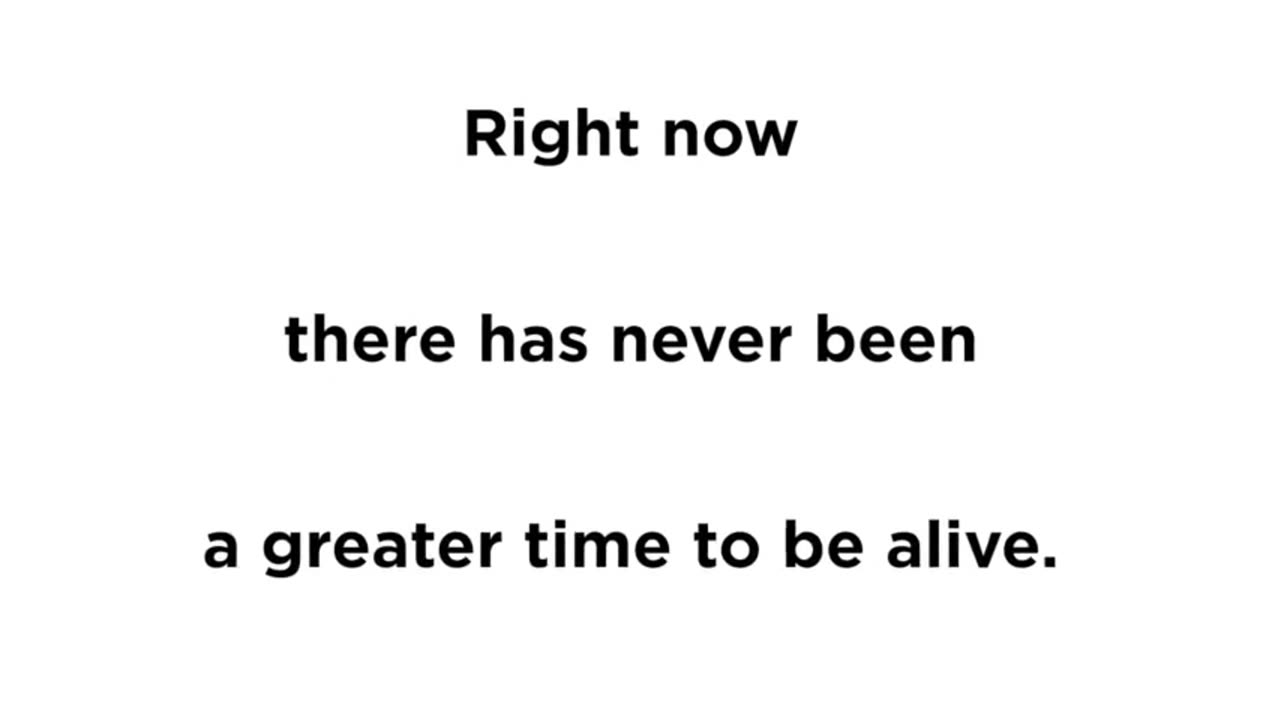 RightNow There has never been a greater time to be alive.