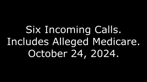 Six Incoming Calls: Includes Alleged Medicare, October 24, 2024