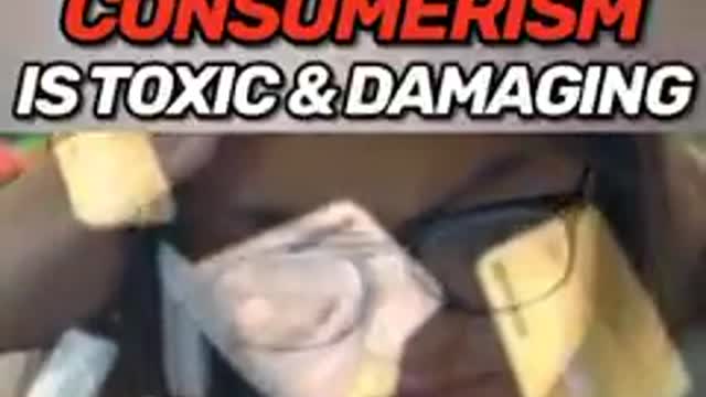 THE TRUTH IS "CONSUMERISM" IS TOXIC & DAMAGING