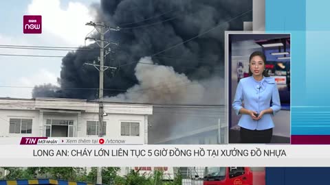 Long An Cháy lớn liên tục 5 giờ tại xưởng đồ nhựa VTC Now