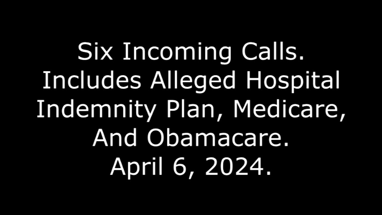 Six Incoming Calls: Includes Alleged Hospital Indemnity Plan, Medicare, And Obamacare, 4/6/24