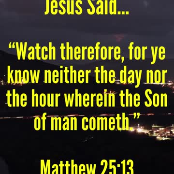 JESUS SAID...Watch therefore, for ye know neither the day nor the hour
