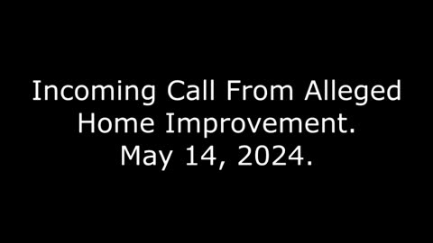 Incoming Call From Alleged Home Improvement: May 14, 2024