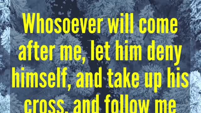 JESUS SAID...Whosoever will come after me, let him deny himself, and take up his cross,