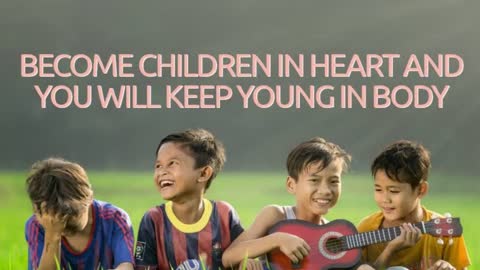 BECOME CHILDREN IN HEART AND YOU WILL KEEP YOUNG IN BODY