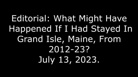 Editorial: What Might Have Happened If I Had Stayed In Grand Isle, Maine, From 2012-23? 7/13/23