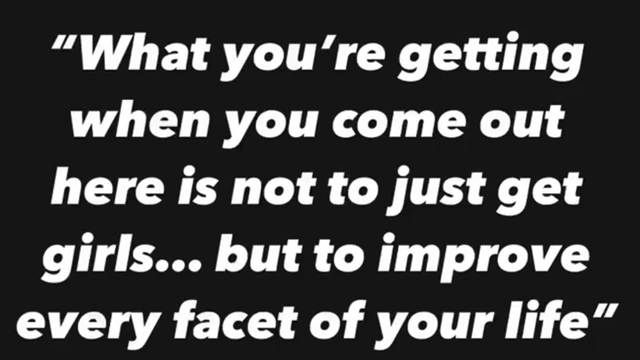 What you’re getting, is not to just get girls... but to improve every facet of your life