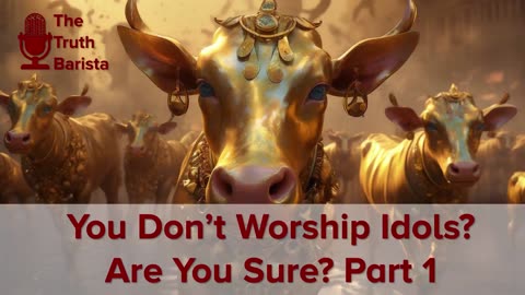 You Don’t Worship Idols? Are You Sure? Part 1