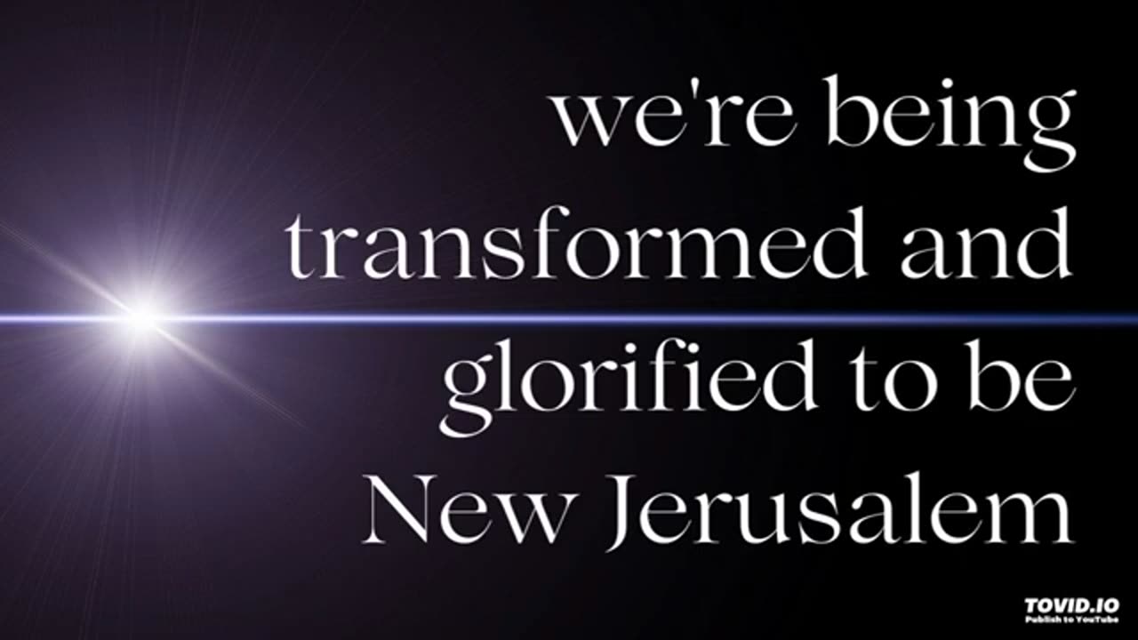 we're being transformed and glorified to be New Jerusalem