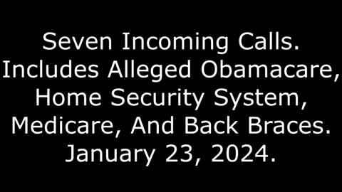 Seven Incoming Calls: Includes Alleged Obamacare, Security System, Medicare, And Back Braces,1/23/24