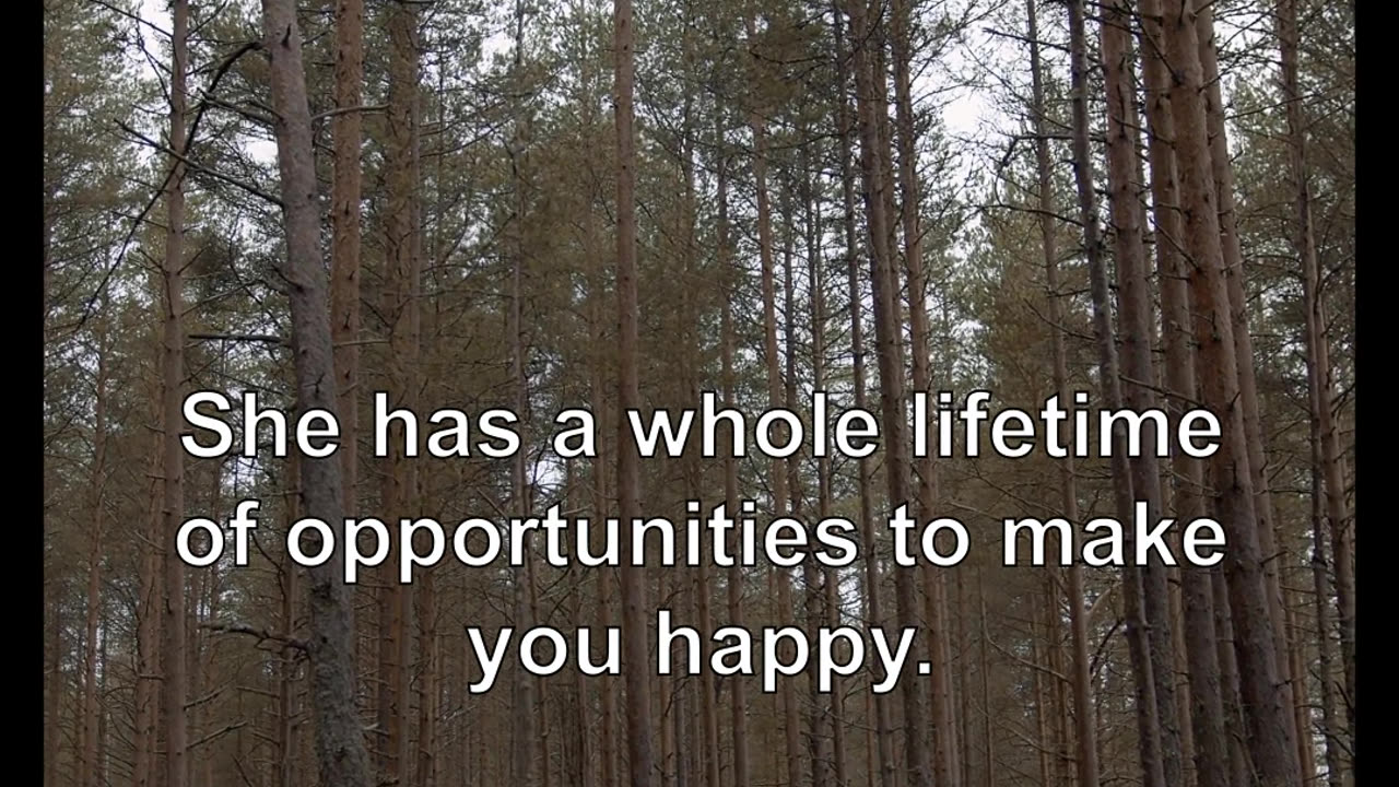 You didn't give me a chance, did you? She has a whole lifetime of opportunities to make you happy.