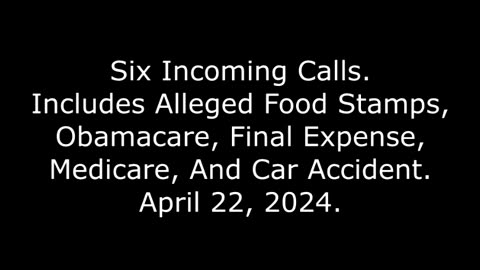 6 Incoming Calls: Includes Alleged Food Stamps, Obamacare, Final Expense, And Medicare, 4/22/24