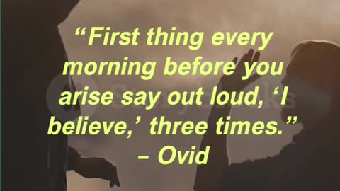 “First thing every morning before you arise say out loud, ‘I believe,’ three times.” – Ovid