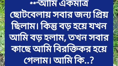 ধাঁধা :- **"আমি একমাত্র ছোটবেলায় সবার জন্য প্রিয় ছিলাম। কিন্তু বড় হয়ে যখন আমি বড় হলাম,