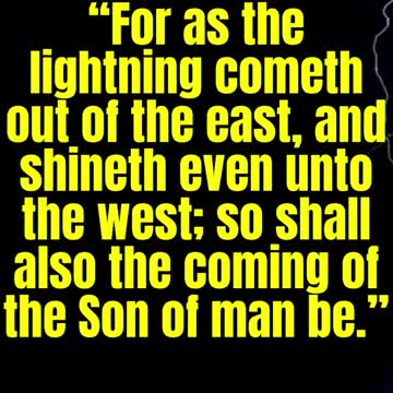 JESUS SAID... For as the lightning cometh out of the east, and shineth even unto the west