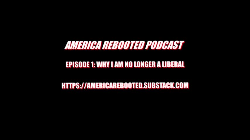 AMERICA REBOOTED PODCAST / EPISODE 1 - WHY I AM NO LONGER A LIBERAL